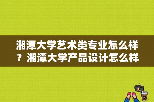 湘潭大学艺术类专业怎么样？湘潭大学产品设计怎么样