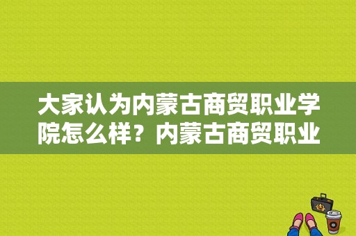 大家认为内蒙古商贸职业学院怎么样？内蒙古商贸职业学院会计专业怎么样