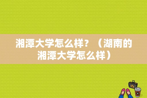 湘潭大学怎么样？（湖南的湘潭大学怎么样）