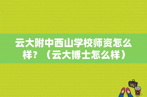 云大附中西山学校师资怎么样？（云大博士怎么样）