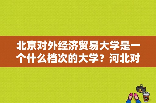 北京对外经济贸易大学是一个什么档次的大学？河北对外贸易经济学院怎么样