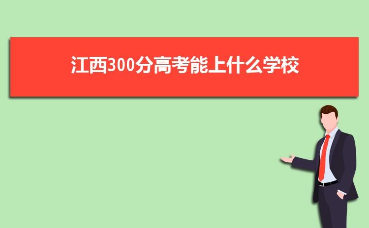 西安市高考300多分上什么学校好啊？江西工程职业学院口碑怎么样