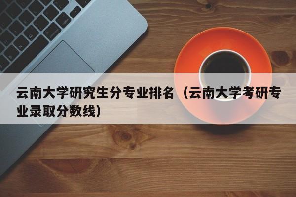 考上云南大学的研究生厉害吗？（云南大学研究生怎么样）