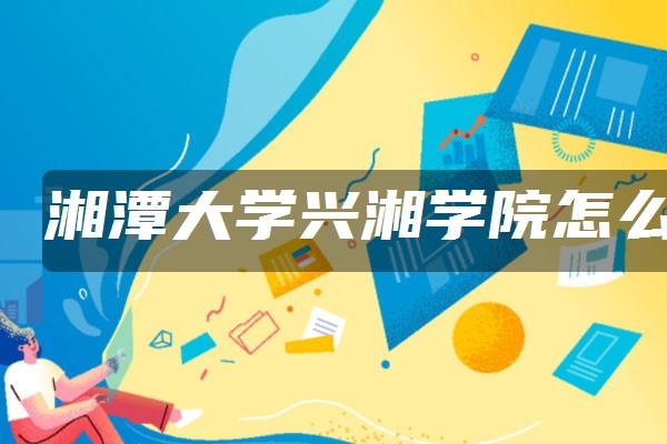 湘大兴湘学院怎么样？（湘潭大学艺术怎么样）