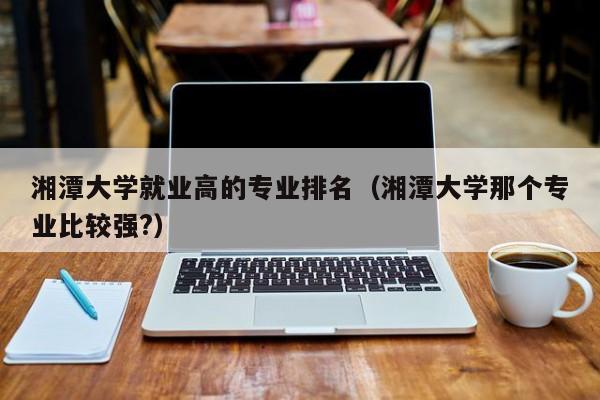 湘潭大学数学类就业前景好不好？（湘潭大学毕业后就业怎么样）